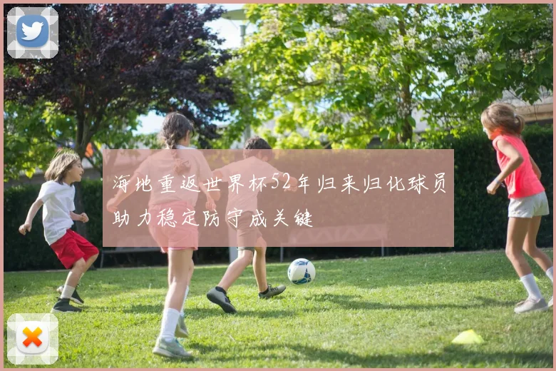 海地重返世界杯52年归来归化球员助力稳定防守成关键