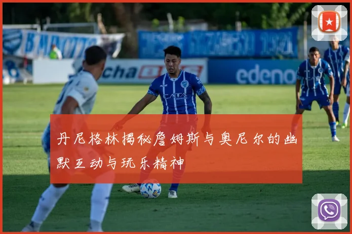 丹尼格林揭秘詹姆斯与奥尼尔的幽默互动与玩乐精神