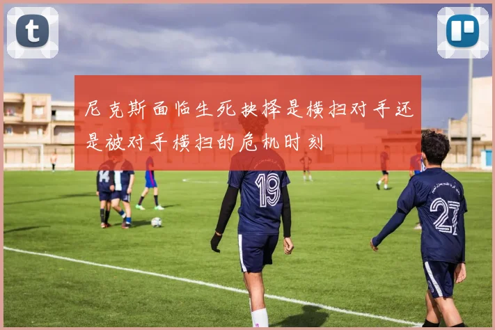 尼克斯面临生死抉择是横扫对手还是被对手横扫的危机时刻