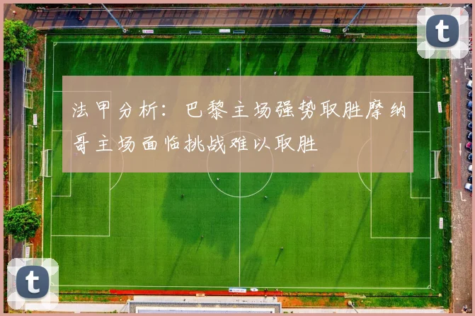 法甲分析：巴黎主场强势取胜摩纳哥主场面临挑战难以取胜