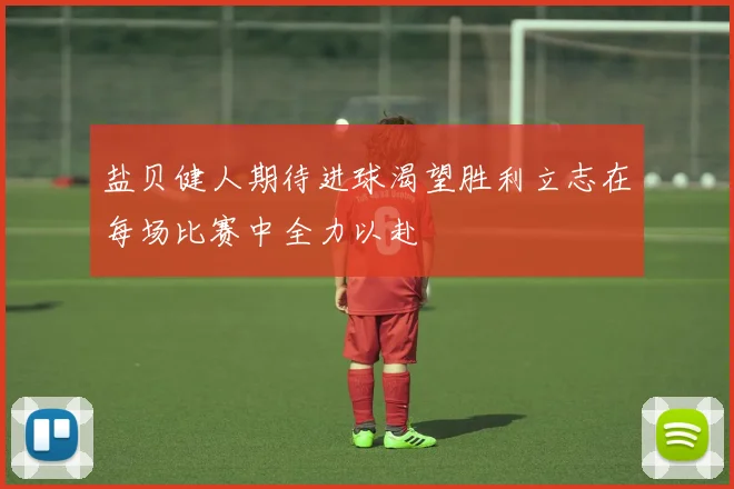 盐贝健人期待进球渴望胜利立志在每场比赛中全力以赴