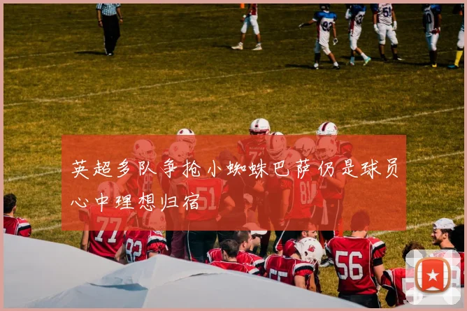 英超多队争抢小蜘蛛巴萨仍是球员心中理想归宿