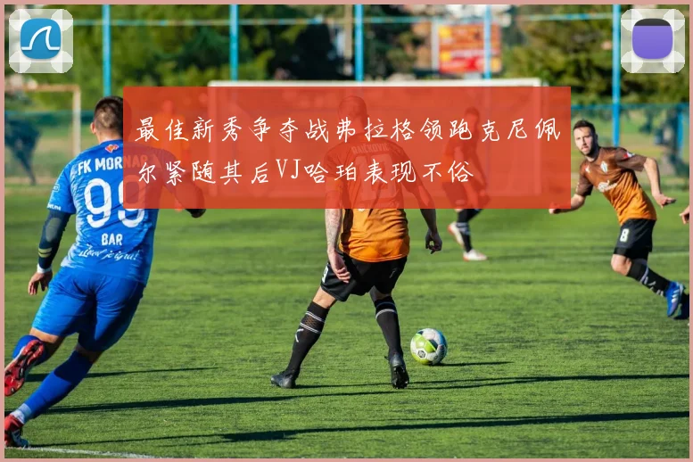 最佳新秀争夺战弗拉格领跑克尼佩尔紧随其后VJ哈珀表现不俗
