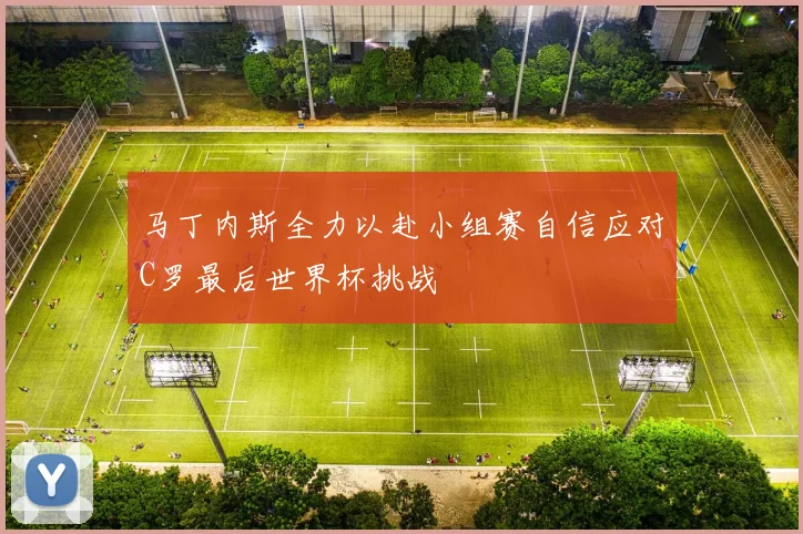 马丁内斯全力以赴小组赛自信应对C罗最后世界杯挑战
