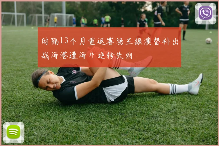 时隔13个月重返赛场王振澳替补出战海港遭海牛逆转失利