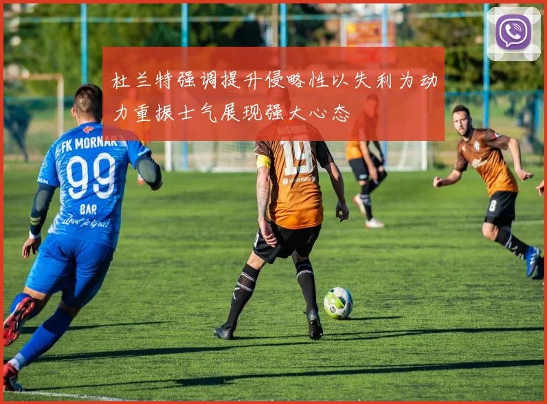 杜兰特强调提升侵略性以失利为动力重振士气展现强大心态