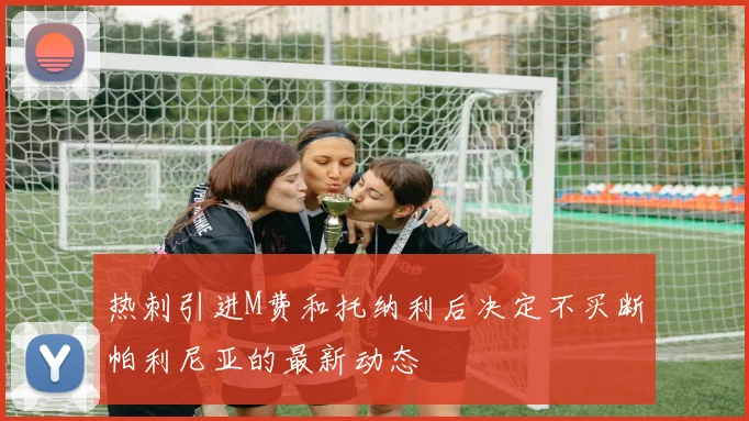 热刺引进M费和托纳利后决定不买断帕利尼亚的最新动态