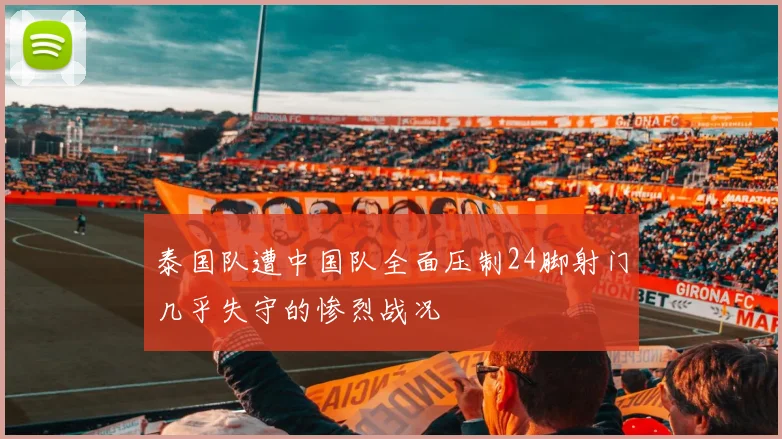 泰国队遭中国队全面压制24脚射门几乎失守的惨烈战况