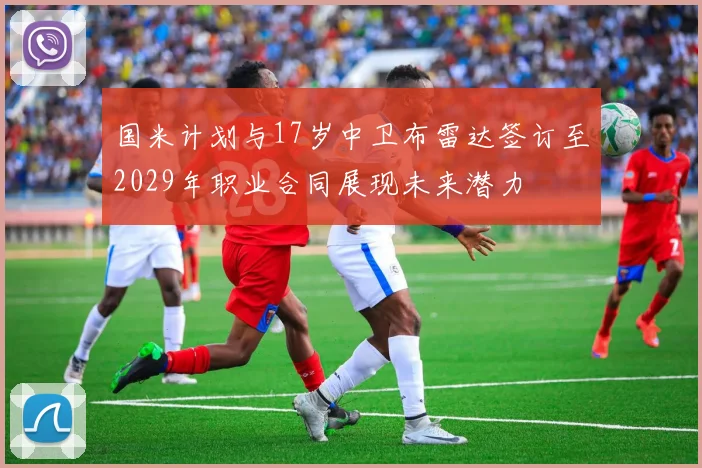 国米计划与17岁中卫布雷达签订至2029年职业合同展现未来潜力