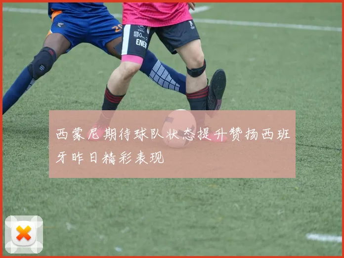 西蒙尼期待球队状态提升赞扬西班牙昨日精彩表现