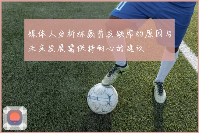媒体人分析林葳首发缺席的原因与未来发展需保持耐心的建议