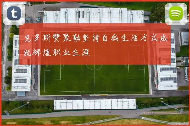 克罗斯赞聚勒坚持自我生活方式成就辉煌职业生涯