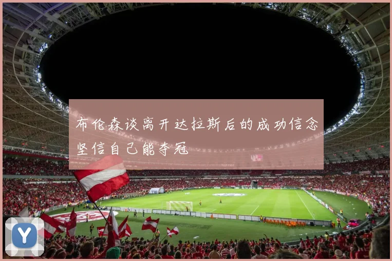 布伦森谈离开达拉斯后的成功信念坚信自己能夺冠