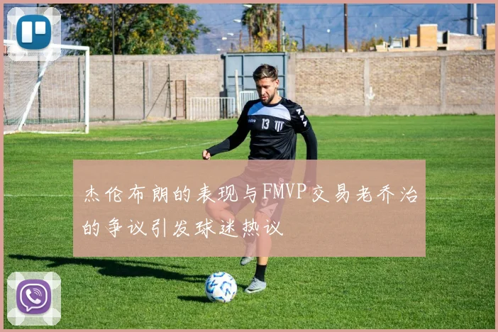 杰伦布朗的表现与FMVP交易老乔治的争议引发球迷热议