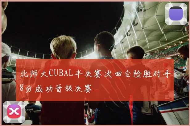 北师大CUBAL半决赛次回合险胜对手8分成功晋级决赛