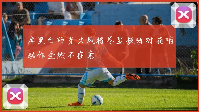 库里白巧克力风格尽显教练对花哨动作全然不在意