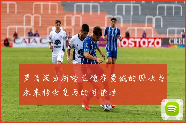 罗马诺分析哈兰德在曼城的现状与未来转会皇马的可能性