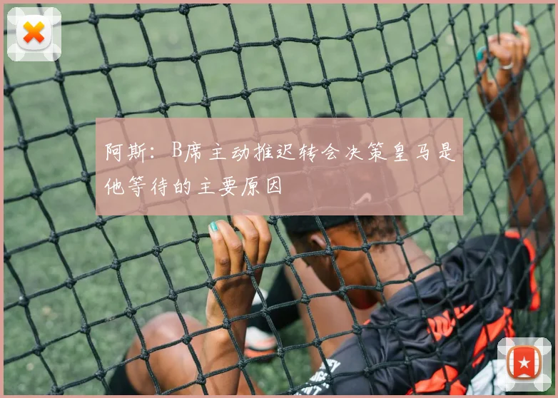 阿斯：B席主动推迟转会决策皇马是他等待的主要原因
