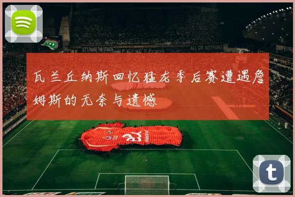 瓦兰丘纳斯回忆猛龙季后赛遭遇詹姆斯的无奈与遗憾