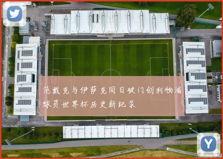 范戴克与伊萨克同日破门创利物浦球员世界杯历史新纪录