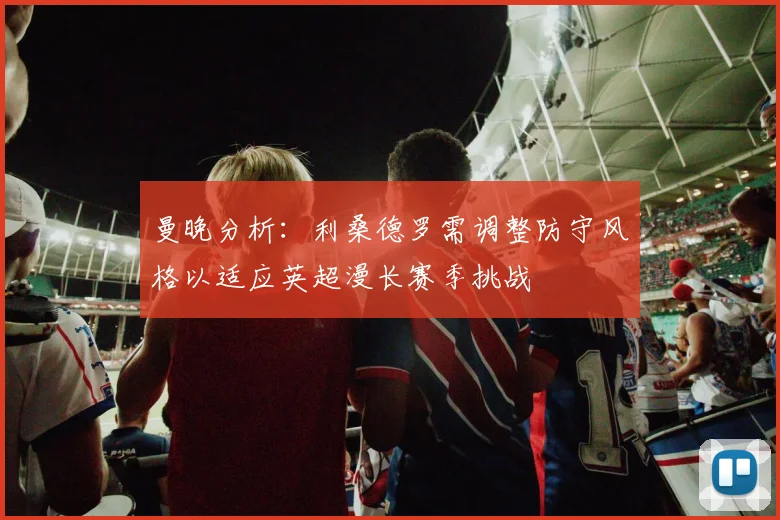 曼晚分析：利桑德罗需调整防守风格以适应英超漫长赛季挑战