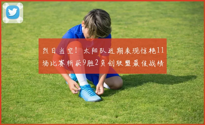 烈日当空！太阳队近期表现惊艳11场比赛斩获9胜2负创联盟最佳战绩