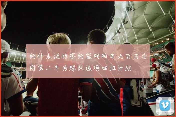约什米诺特签约篮网两年九百万合同第二年为球队选项回归计划